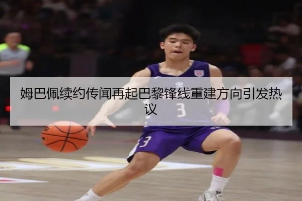 姆巴佩续约传闻再起巴黎锋线重建方向引发热议