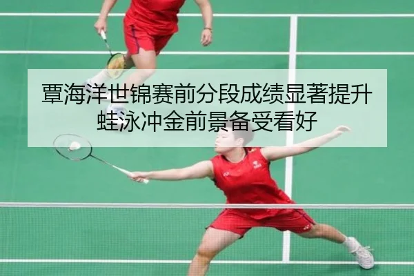 覃海洋世锦赛前分段成绩显著提升 蛙泳冲金前景备受看好