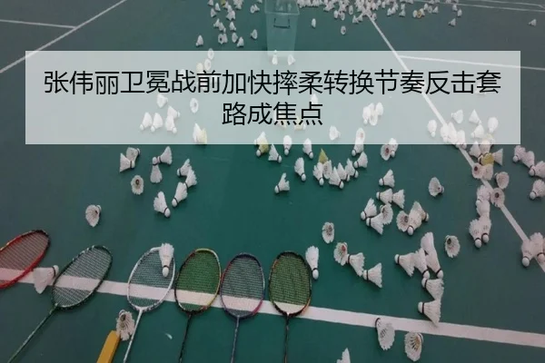 张伟丽卫冕战前加快摔柔转换节奏反击套路成焦点