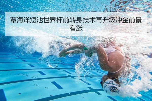 覃海洋短池世界杯前转身技术再升级冲金前景看涨