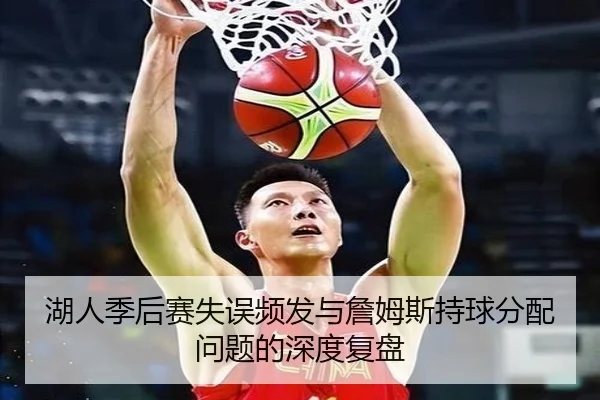 湖人季后赛失误频发与詹姆斯持球分配问题的深度复盘